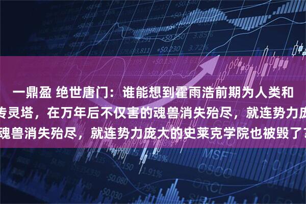 一鼎盈 绝世唐门：谁能想到霍雨浩前期为人类和魂兽和平相处所创建的传灵塔，在万年后不仅害的魂兽消失殆尽，就连势力庞大的史莱克学院也被毁了？