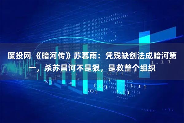 魔投网 《暗河传》苏暮雨：凭残缺剑法成暗河第一，杀苏昌河不是狠，是救整个组织