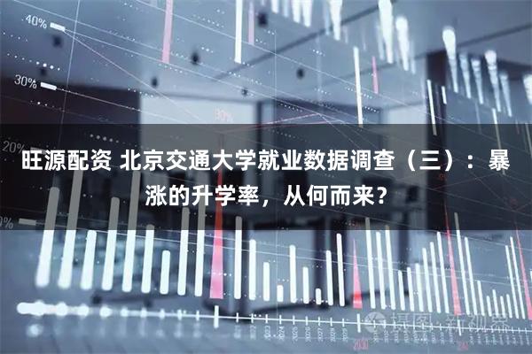 旺源配资 北京交通大学就业数据调查（三）：暴涨的升学率，从何而来？