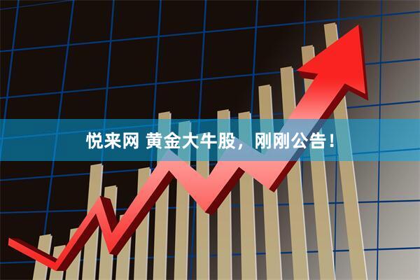 悦来网 黄金大牛股，刚刚公告！