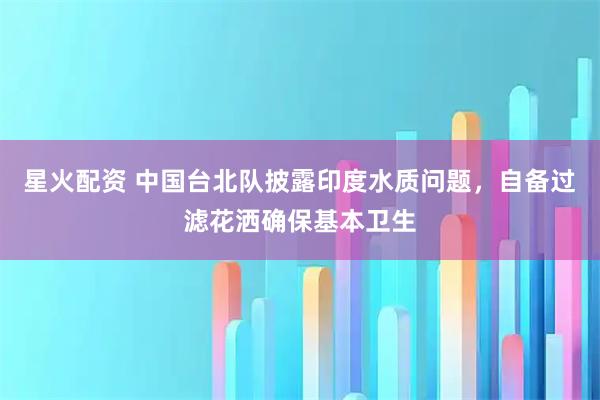 星火配资 中国台北队披露印度水质问题，自备过滤花洒确保基本卫生