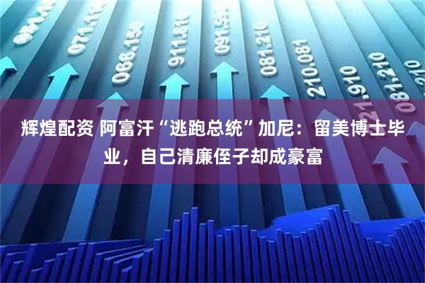 辉煌配资 阿富汗“逃跑总统”加尼：留美博士毕业，自己清廉侄子却成豪富