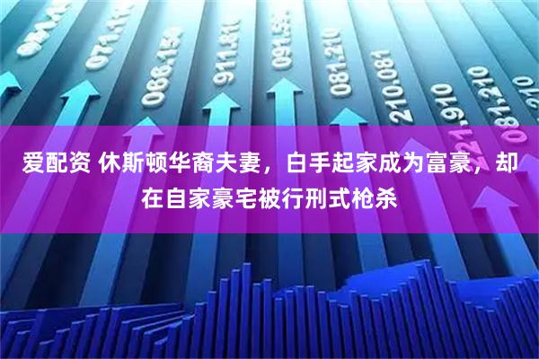 爱配资 休斯顿华裔夫妻,白手起家成为富豪,却在自家豪宅被行刑式枪杀