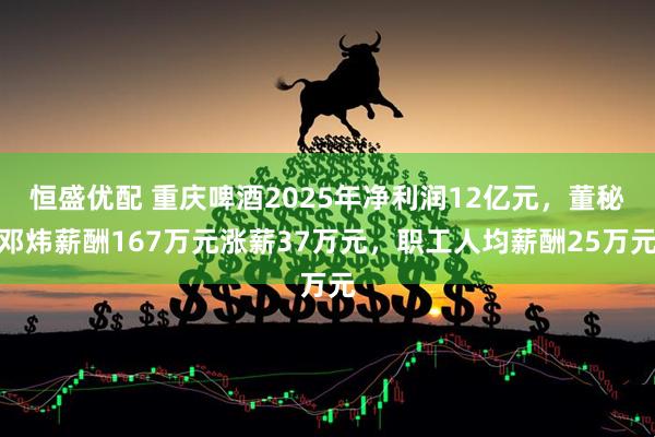 恒盛优配 重庆啤酒2025年净利润12亿元，董秘邓炜薪酬167万元涨薪37万元，职工人均薪酬25万元