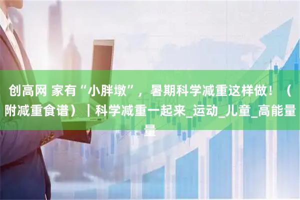 创高网 家有“小胖墩”，暑期科学减重这样做！（附减重食谱）｜科学减重一起来_运动_儿童_高能量