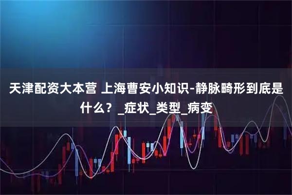 天津配资大本营 上海曹安小知识-静脉畸形到底是什么？_症状_类型_病变