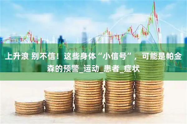 上升浪 别不信！这些身体“小信号”，可能是帕金森的预警_运动_患者_症状