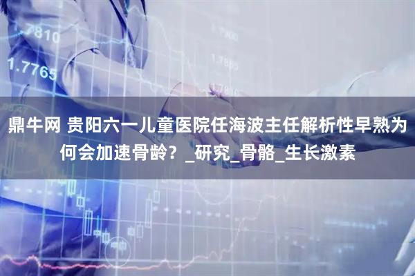 鼎牛网 贵阳六一儿童医院任海波主任解析性早熟为何会加速骨龄？_研究_骨骼_生长激素