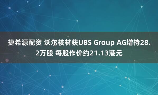捷希源配资 沃尔核材获UBS Group AG增持28.2万股 每股作价约21.13港元