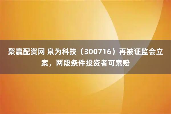 聚赢配资网 泉为科技（300716）再被证监会立案，两段条件投资者可索赔