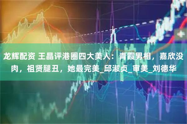 龙辉配资 王晶评港圈四大美人：青霞男相，嘉欣没肉，祖贤腿丑，她最完美_邱淑贞_审美_刘德华