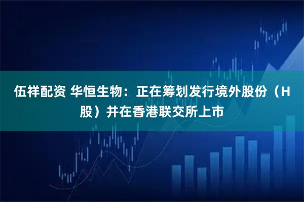 伍祥配资 华恒生物：正在筹划发行境外股份（H股）并在香港联交所上市
