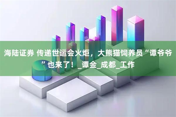 海陆证券 传递世运会火炬,大熊猫饲养员“谭爷爷”也来了!_谭金_成都_工作