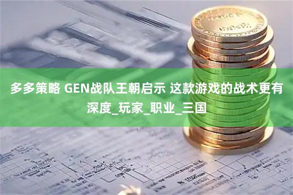 多多策略 GEN战队王朝启示 这款游戏的战术更有深度_玩家_职业_三国