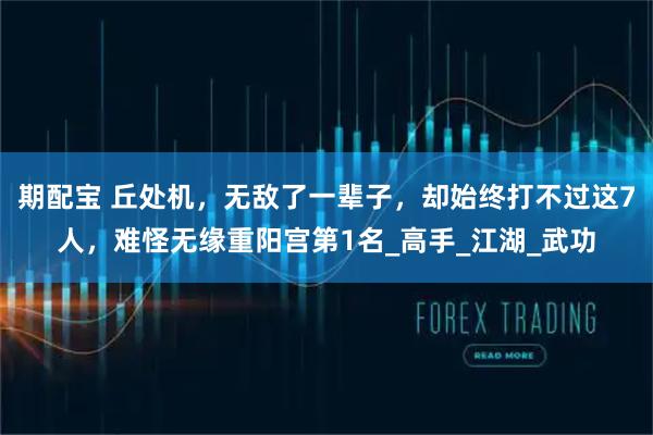 期配宝 丘处机，无敌了一辈子，却始终打不过这7人，难怪无缘重阳宫第1名_高手_江湖_武功