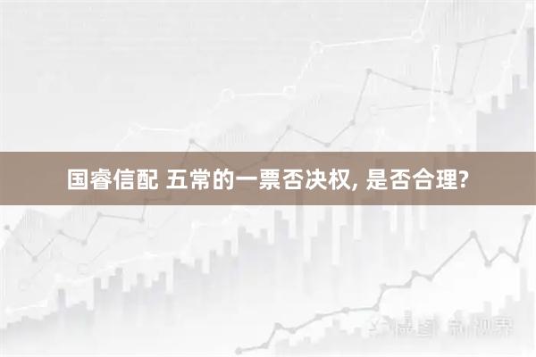 国睿信配 五常的一票否决权, 是否合理?