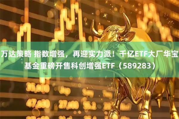万达策略 指数增强，再迎实力派！千亿ETF大厂华宝基金重磅开售科创增强ETF（589283）