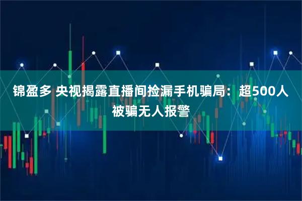 锦盈多 央视揭露直播间捡漏手机骗局：超500人被骗无人报警