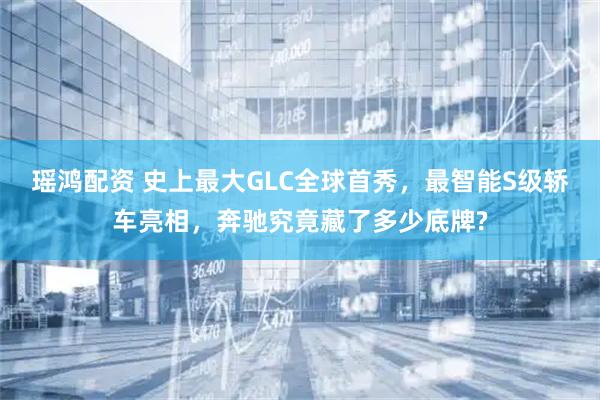 瑶鸿配资 史上最大GLC全球首秀，最智能S级轿车亮相，奔驰究竟藏了多少底牌?