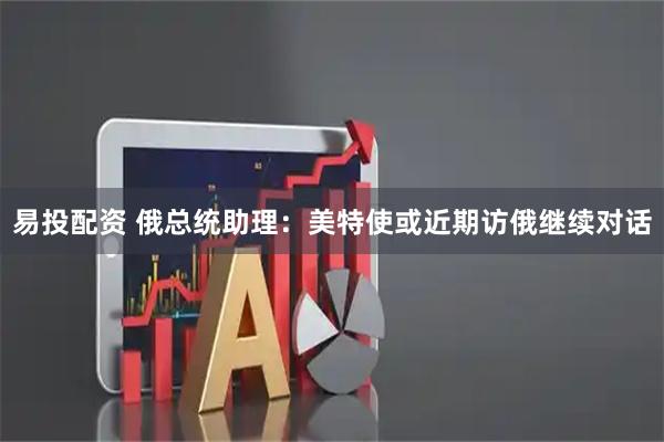 易投配资 俄总统助理：美特使或近期访俄继续对话