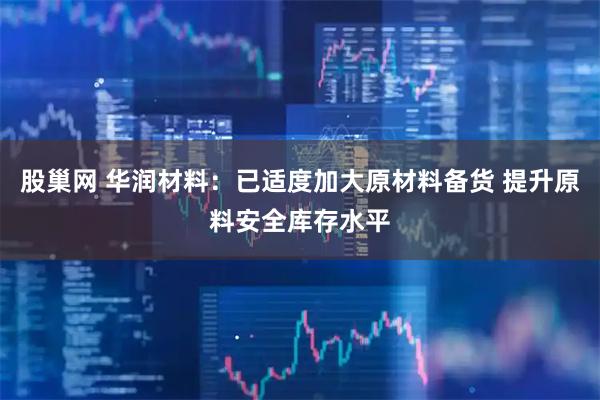 股巢网 华润材料：已适度加大原材料备货 提升原料安全库存水平