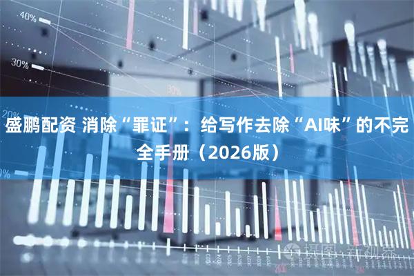 盛鹏配资 消除“罪证”：给写作去除“AI味”的不完全手册（2026版）
