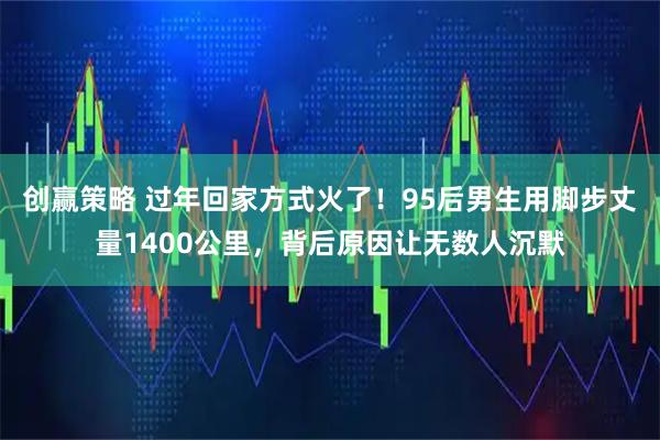 创赢策略 过年回家方式火了！95后男生用脚步丈量1400公里，背后原因让无数人沉默