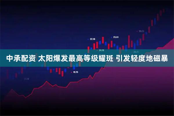 中承配资 太阳爆发最高等级耀斑 引发轻度地磁暴