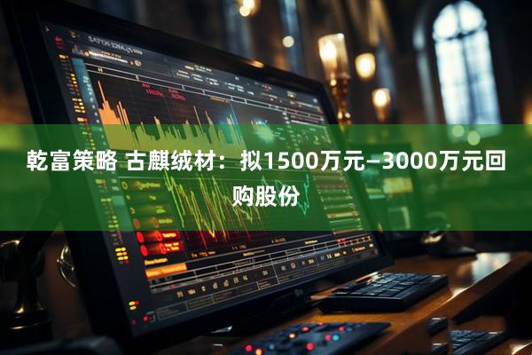 乾富策略 古麒绒材：拟1500万元—3000万元回购股份