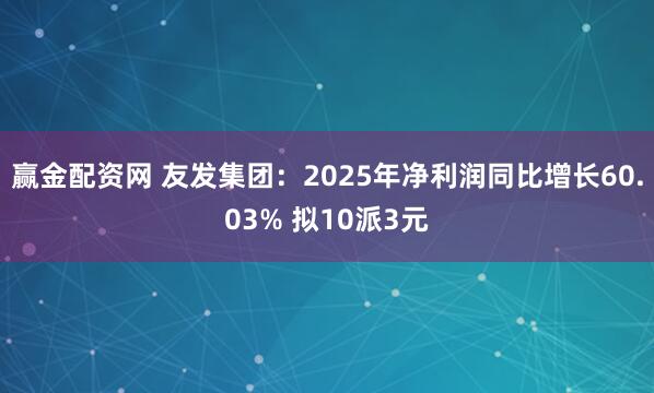 赢金配资网 友发集团：2025年净利润同比增长60.03% 拟10派3元