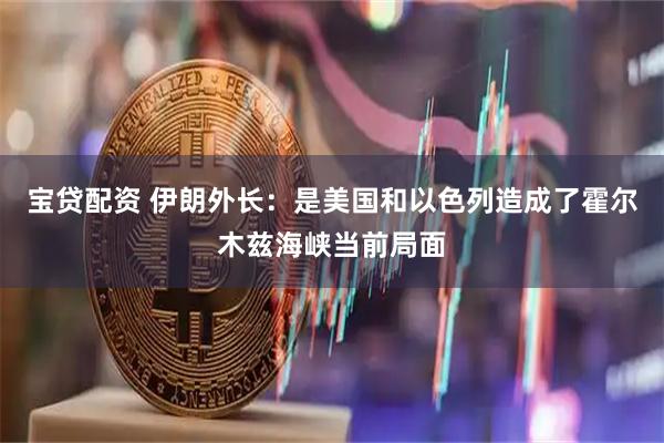 宝贷配资 伊朗外长：是美国和以色列造成了霍尔木兹海峡当前局面